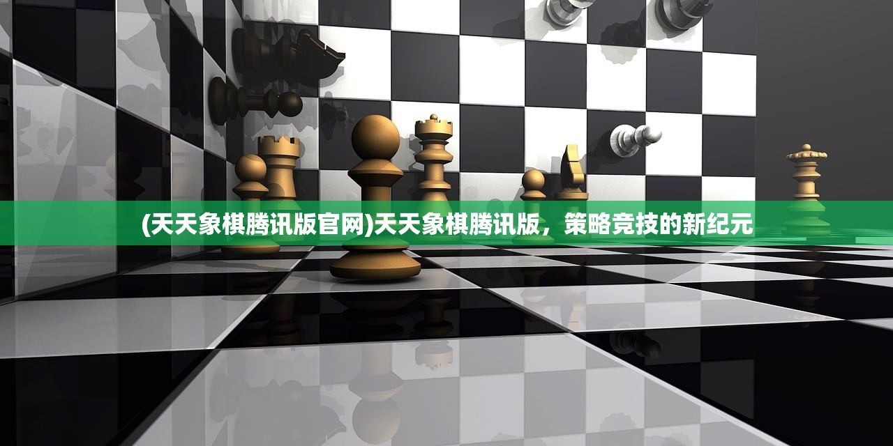 (天天象棋腾讯版官网)天天象棋腾讯版，策略竞技的新纪元