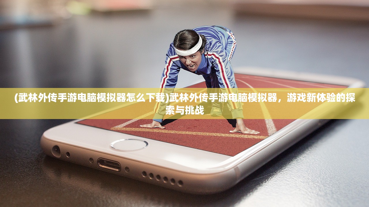 (武林外传手游电脑模拟器怎么下载)武林外传手游电脑模拟器，游戏新体验的探索与挑战