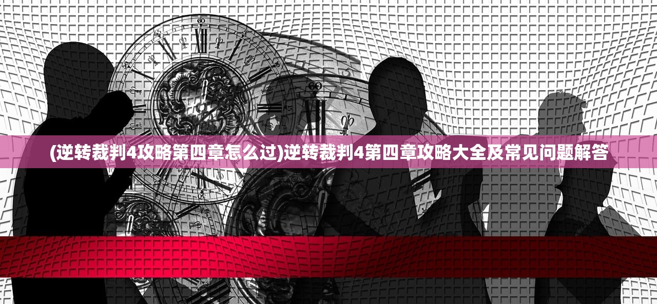 (逆转裁判4攻略第四章怎么过)逆转裁判4第四章攻略大全及常见问题解答