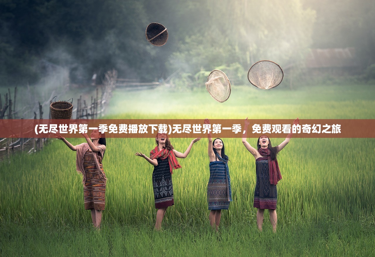 (无尽世界第一季免费播放下载)无尽世界第一季，免费观看的奇幻之旅