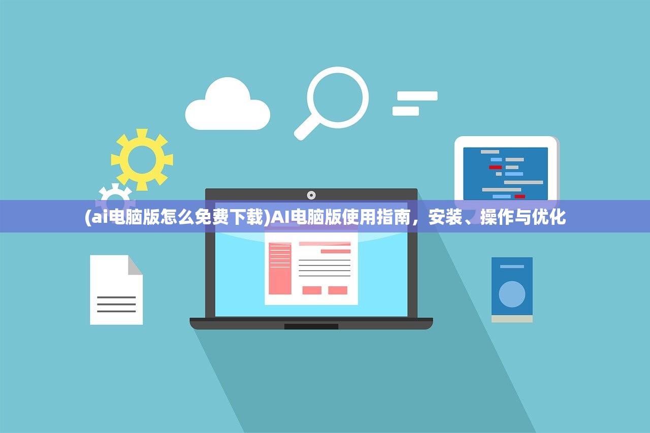 (ai电脑版怎么免费下载)AI电脑版使用指南，安装、操作与优化