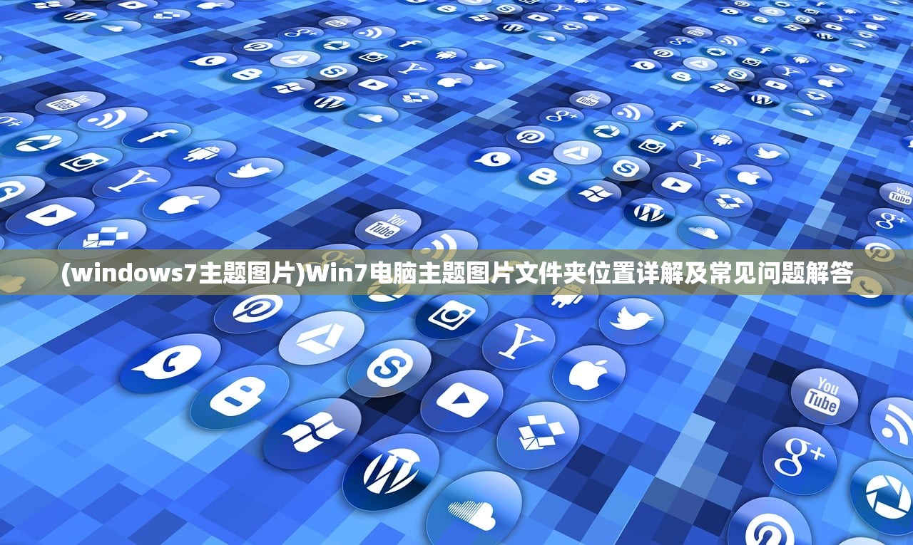 (windows7主题图片)Win7电脑主题图片文件夹位置详解及常见问题解答