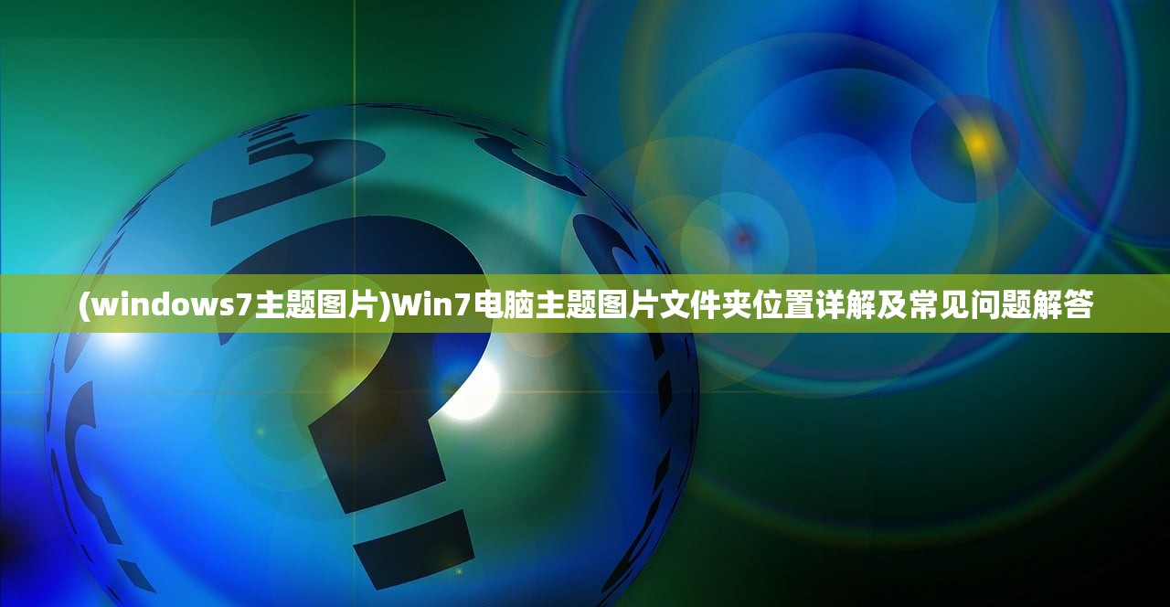 (windows7主题图片)Win7电脑主题图片文件夹位置详解及常见问题解答